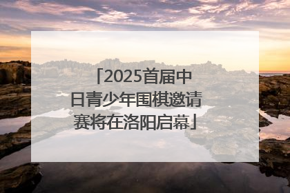 2025首届中日青少年围棋邀请赛将在洛阳启幕